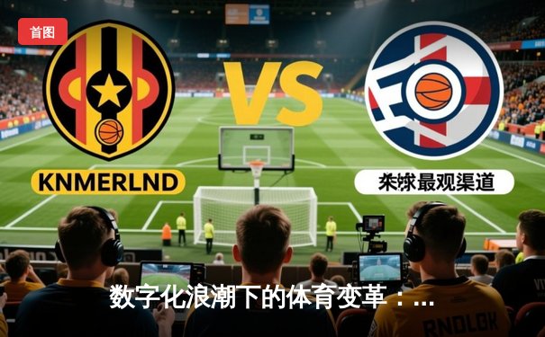 数字化浪潮下的体育变革：从赛场到指尖的全新体验