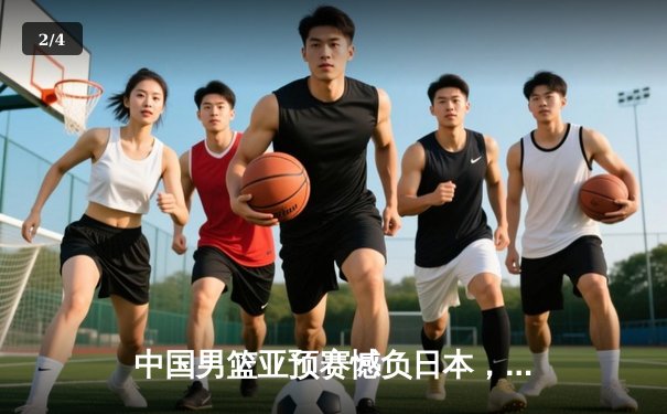 中国男篮亚预赛憾负日本，88年不败金身告破 - 2