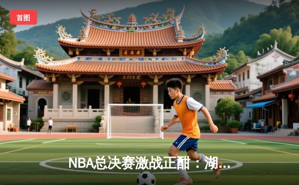 NBA总决赛激战正酣：湖人险胜凯尔特人，詹姆斯关键三分定乾坤