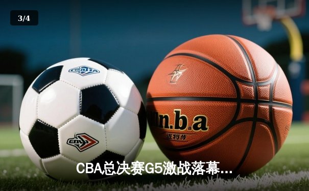 CBA总决赛G5激战落幕：辽宁本钢力克新疆伊力特成功卫冕 - 3