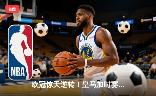 欧冠惊天逆转！皇马加时赛3-2绝杀拜仁，维尼修斯双响本泽马制胜球
