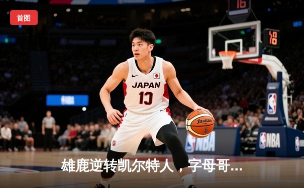 雄鹿逆转凯尔特人，字母哥43分率队锁定季后赛席位